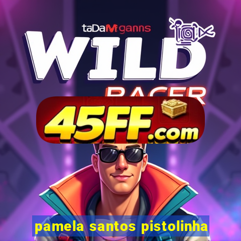 pamela santos pistolinha